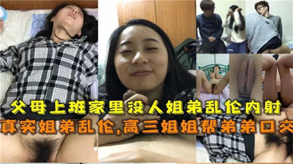 父母上班家里没人姐弟乱伦内射！姐还帮弟口交